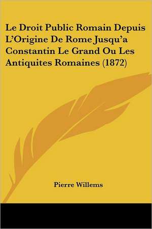 Le Droit Public Romain Depuis L'Origine De Rome Jusqu'a Constantin Le Grand Ou Les Antiquites Romaines (1872) de Pierre Willems