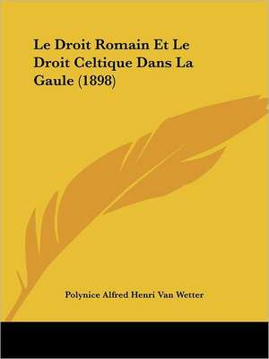 Le Droit Romain Et Le Droit Celtique Dans La Gaule (1898) de Polynice Alfred Henri van Wetter