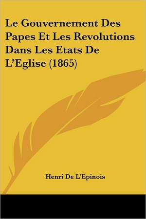 Le Gouvernement Des Papes Et Les Revolutions Dans Les Etats De L'Eglise (1865) de Henri De L'Epinois