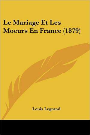 Le Mariage Et Les Moeurs En France (1879) de Louis Legrand