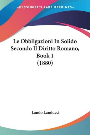 Le Obbligazioni In Solido Secondo Il Diritto Romano, Book 1 (1880) de Lando Landucci