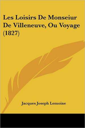 Les Loisirs De Monseiur De Villeneuve, Ou Voyage (1827) de Jacques Joseph Lemoine