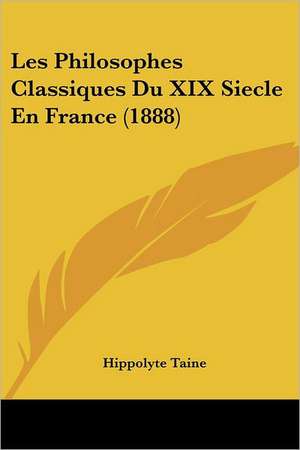 Les Philosophes Classiques Du XIX Siecle En France (1888) de Hippolyte Taine