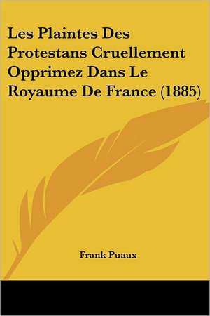 Les Plaintes Des Protestans Cruellement Opprimez Dans Le Royaume De France (1885) de Frank Puaux