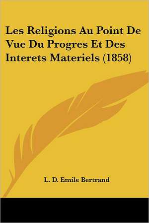 Les Religions Au Point De Vue Du Progres Et Des Interets Materiels (1858) de L. D. Emile Bertrand