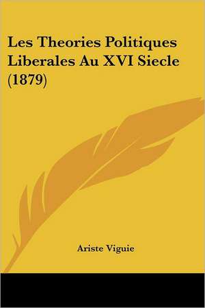 Les Theories Politiques Liberales Au XVI Siecle (1879) de Ariste Viguie