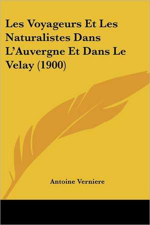 Les Voyageurs Et Les Naturalistes Dans L'Auvergne Et Dans Le Velay (1900) de Antoine Verniere