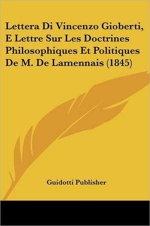 Lettera Di Vincenzo Gioberti, E Lettre Sur Les Doctrines Philosophiques Et Politiques De M. De Lamennais (1845) de Guidotti Publisher