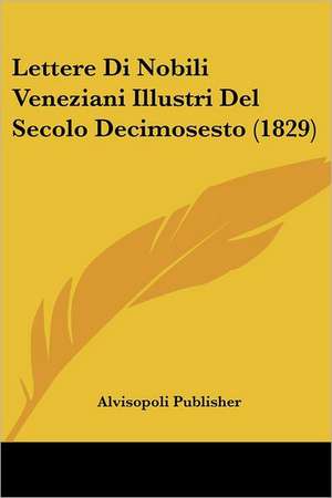 Lettere Di Nobili Veneziani Illustri Del Secolo Decimosesto (1829) de Alvisopoli Publisher