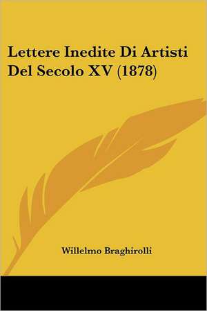 Lettere Inedite Di Artisti Del Secolo XV (1878) de Willelmo Braghirolli