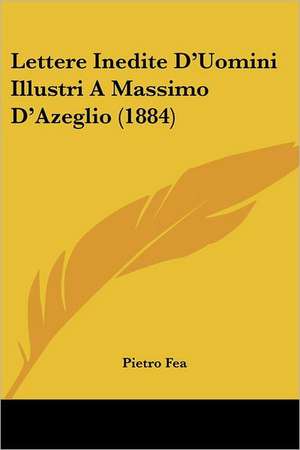 Lettere Inedite D'Uomini Illustri A Massimo D'Azeglio (1884) de Pietro Fea