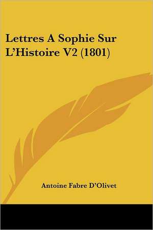 Lettres a Sophie Sur L'Histoire V2 (1801) de Antoine Fabre D'Olivet