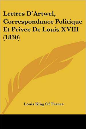 Lettres D'Artwel, Correspondance Politique Et Privee De Louis XVIII (1830) de Louis King Of France