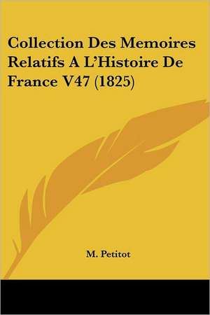 Collection Des Memoires Relatifs A L'Histoire De France V47 (1825) de M. Petitot