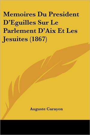 Memoires Du President D'Eguilles Sur Le Parlement D'Aix Et Les Jesuites (1867) de Auguste Carayon