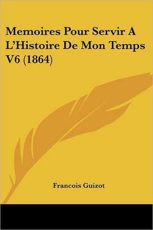 Memoires Pour Servir A L'Histoire de Mon Temps V6 (1864) de Francois Pierre Guilaume Guizot