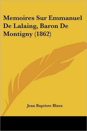 Memoires Sur Emmanuel De Lalaing, Baron De Montigny (1862) de Jean Baptiste Blaes