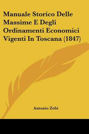 Manuale Storico Delle Massime E Degli Ordinamenti Economici Vigenti In Toscana (1847) de Antonio Zobi