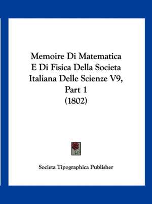 Memoire Di Matematica E Di Fisica Della Societa Italiana Delle Scienze V9, Part 1 (1802) de Societa Tipographica Publisher