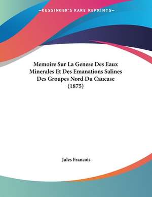 Memoire Sur La Genese Des Eaux Minerales Et Des Emanations Salines Des Groupes Nord Du Caucase (1875) de Jules Francois