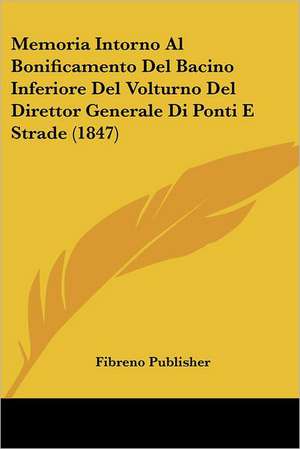 Memoria Intorno Al Bonificamento Del Bacino Inferiore Del Volturno Del Direttor Generale Di Ponti E Strade (1847) de Fibreno Publisher