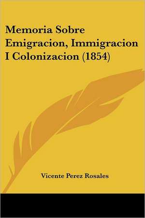 Memoria Sobre Emigracion, Immigracion I Colonizacion (1854) de Vicente Perez Rosales