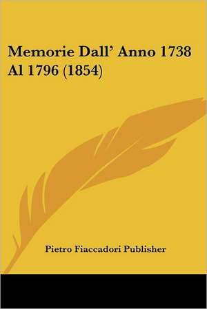 Memorie Dall' Anno 1738 Al 1796 (1854) de Pietro Fiaccadori Publisher