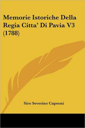 Memorie Istoriche Della Regia Citta' Di Pavia V3 (1788) de Siro Severino Capsoni