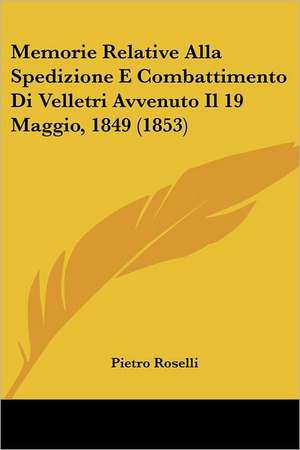 Memorie Relative Alla Spedizione E Combattimento Di Velletri Avvenuto Il 19 Maggio, 1849 (1853) de Pietro Roselli