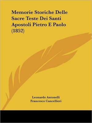 Memorie Storiche Delle Sacre Teste Dei Santi Apostoli Pietro E Paolo (1852) de Leonardo Antonelli