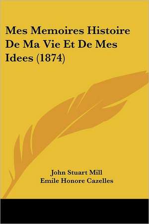 Mes Memoires Histoire De Ma Vie Et De Mes Idees (1874) de John Stuart Mill