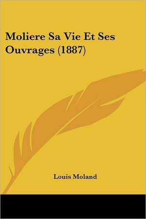 Moliere Sa Vie Et Ses Ouvrages (1887) de Louis Moland