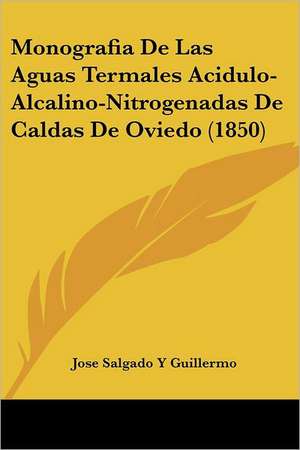 Monografia De Las Aguas Termales Acidulo-Alcalino-Nitrogenadas De Caldas De Oviedo (1850) de Jose Salgado Y Guillermo