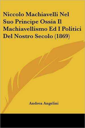 Niccolo Machiavelli Nel Suo Principe Ossia Il Machiavellismo Ed I Politici Del Nostro Secolo (1869) de Andrea Angelini