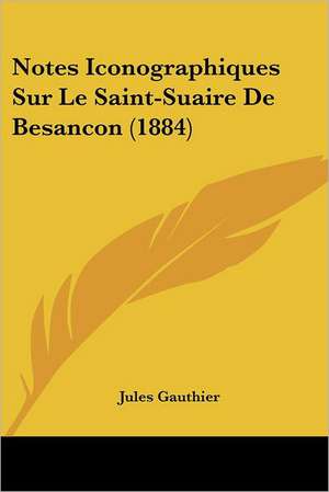 Notes Iconographiques Sur Le Saint-Suaire De Besancon (1884) de Jules Gauthier