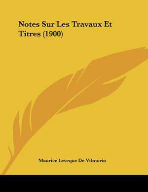 Notes Sur Les Travaux Et Titres (1900) de Maurice Leveque De Vilmorin