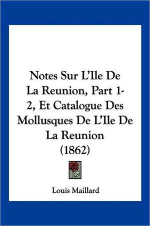 Notes Sur L'Ile De La Reunion, Part 1-2, Et Catalogue Des Mollusques De L'Ile De La Reunion (1862) de Louis Maillard