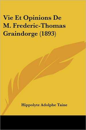 Vie Et Opinions De M. Frederic-Thomas Graindorge (1893) de Hippolyte Adolphe Taine