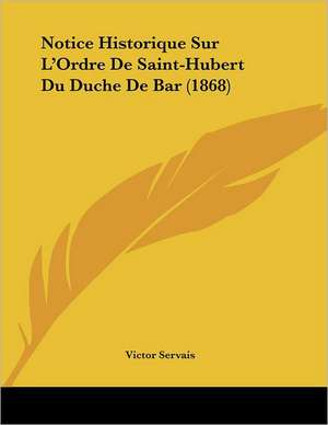 Notice Historique Sur L'Ordre De Saint-Hubert Du Duche De Bar (1868) de Victor Servais