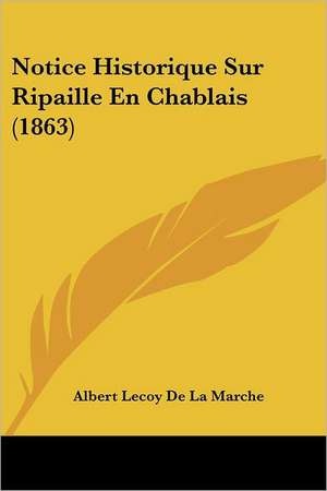 Notice Historique Sur Ripaille En Chablais (1863) de Albert Lecoy De La Marche