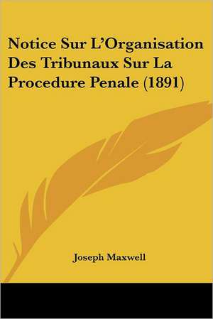 Notice Sur L'Organisation Des Tribunaux Sur La Procedure Penale (1891) de Joseph Maxwell