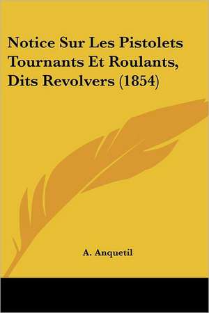 Notice Sur Les Pistolets Tournants Et Roulants, Dits Revolvers (1854) de A. Anquetil