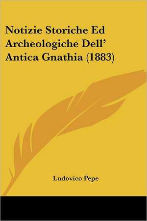 Notizie Storiche Ed Archeologiche Dell' Antica Gnathia (1883) de Ludovico Pepe