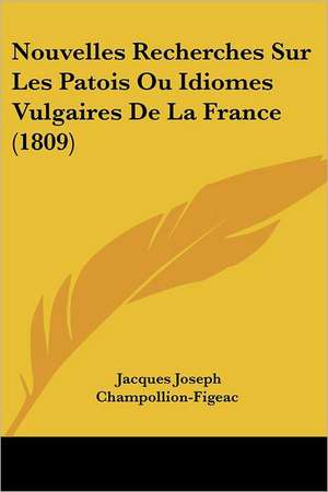 Nouvelles Recherches Sur Les Patois Ou Idiomes Vulgaires De La France (1809) de Jacques Joseph Champollion-Figeac