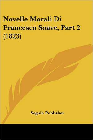 Novelle Morali Di Francesco Soave, Part 2 (1823) de Seguin Publisher