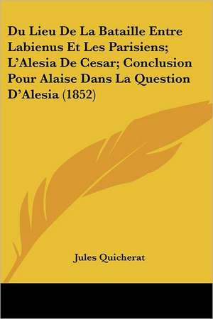 Du Lieu De La Bataille Entre Labienus Et Les Parisiens; L'Alesia De Cesar; Conclusion Pour Alaise Dans La Question D'Alesia (1852) de Jules Quicherat