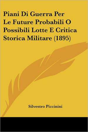 Piani Di Guerra Per Le Future Probabili O Possibili Lotte E Critica Storica Militare (1895) de Silvestro Piccinini