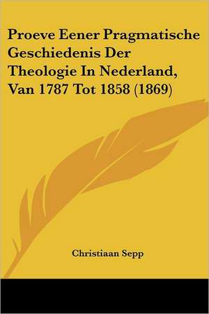 Proeve Eener Pragmatische Geschiedenis Der Theologie In Nederland, Van 1787 Tot 1858 (1869) de Christiaan Sepp