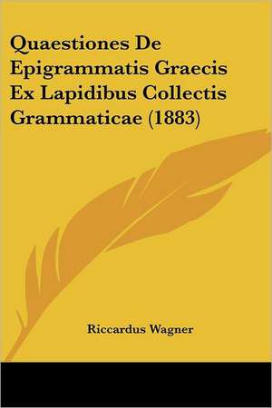 Quaestiones De Epigrammatis Graecis Ex Lapidibus Collectis Grammaticae (1883) de Riccardus Wagner