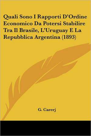 Quali Sono I Rapporti D'Ordine Economico Da Potersi Stabilire Tra Il Brasile, L'Uruguay E La Repubblica Argentina (1893) de G. Carerj